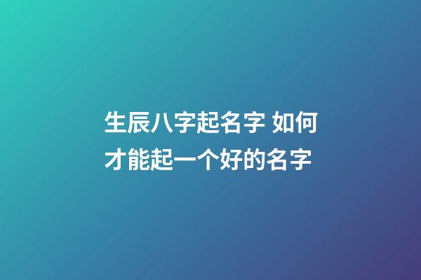 生辰八字起名字 如何才能起一个好的名字